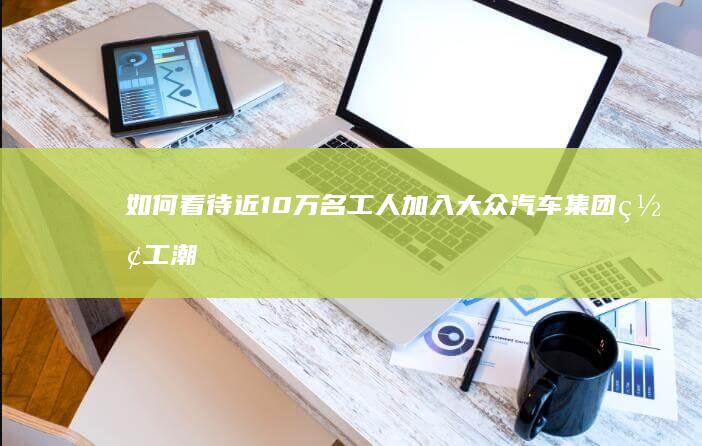 如何看待近 10 万名工人加入大众汽车集团罢工潮？汽车生产该如何解决？