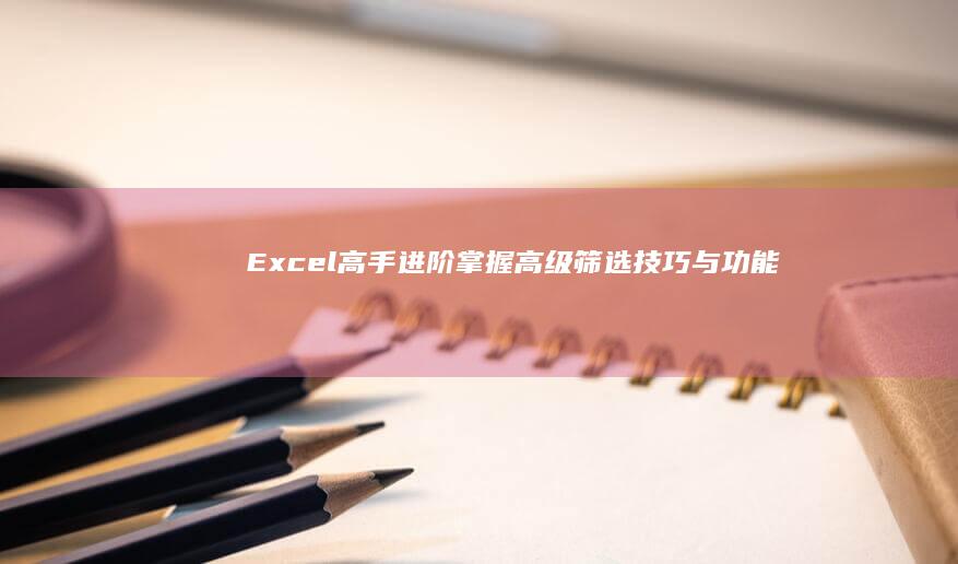 Excel高手进阶：掌握高级筛选技巧与功能